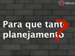 ?
Para que tanto
planejamento
 