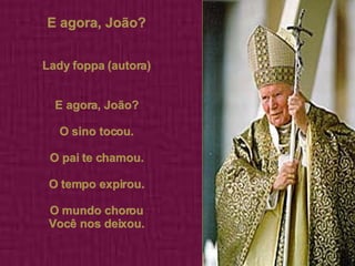E agora, João? Lady foppa (autora) E agora, João? O sino tocou. O pai te chamou. O tempo expirou. O mundo chorou Você nos deixou. 