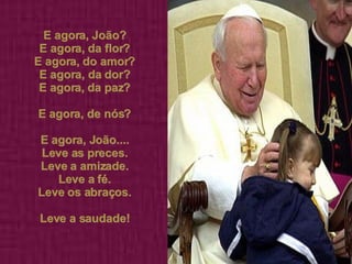 E agora, João? E agora, da flor? E agora, do amor? E agora, da dor? E agora, da paz? E agora, de nós? E agora, João.... Leve as preces. Leve a amizade. Leve a fé. Leve os abraços. Leve a saudade! 