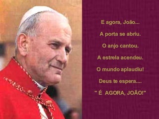 E agora, João... A porta se abriu. O anjo cantou. A estrela acendeu. O mundo aplaudiu! Deus te espera.... " É  AGORA, JOÃO!" 