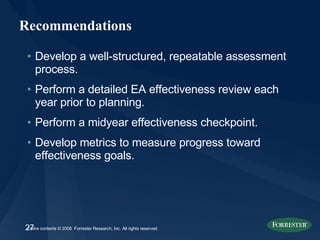 Recommendations  Develop a well-structured, repeatable assessment process. Perform a detailed EA effectiveness review each year prior to planning. Perform a midyear effectiveness checkpoint. Develop metrics to measure progress toward effectiveness goals. 