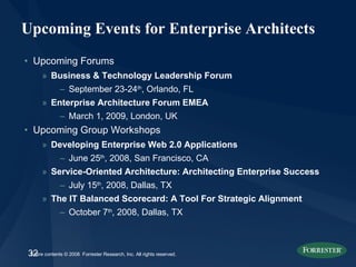 Upcoming Events for Enterprise Architects Upcoming Forums Business & Technology Leadership Forum September 23-24 th , Orlando, FL Enterprise Architecture Forum EMEA March 1, 2009, London, UK Upcoming Group Workshops Developing Enterprise Web 2.0 Applications June 25 th , 2008, San Francisco, CA Service-Oriented Architecture: Architecting Enterprise Success July 15 th , 2008, Dallas, TX The IT Balanced Scorecard: A Tool For Strategic Alignment October 7 th , 2008, Dallas, TX 