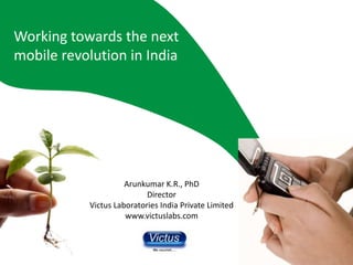 Working towards the next
mobile revolution in India




                     Arunkumar K.R., PhD
                           Director
           Victus Laboratories India Private Limited
                     www.victuslabs.com
 
