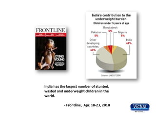 India has the largest number of stunted,
wasted and underweight children in the
world.

            - Frontline, Apr. 10-2...