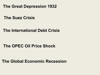 The Great Depression 1932
The Suez Crisis
The International Debt Crisis
The OPEC Oil Price Shock
The Global Economic Recession
 