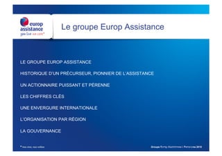 Le groupe Europ Assistance



LE GROUPE EUROP ASSISTANCE

HISTORIQUE D’UN PRÉCURSEUR, PIONNIER DE L’ASSISTANCE

UN ACTIONN...