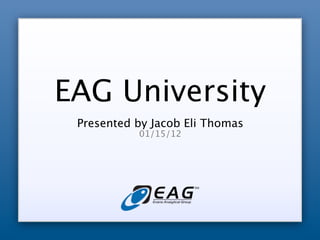 EAG University
 Presented by Jacob Eli Thomas
           01/15/12
 