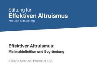 http://ea-stiftung.org
Effektiver Altruismus:
Adriano Mannino, Präsident EAS
Minimaldefinition und Begründung
 