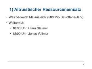 1) Altruistischer Ressourceneinsatz
• Was bedeutet Malarialeid? (500 Mio Betroffene/Jahr)
• Weltarmut:
• 10:30 Uhr: Clara Staimer
• 12:00 Uhr: Jonas Vollmer 
 
 
 
 
 
14
 