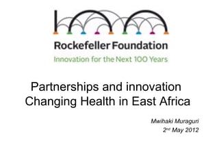 Partnerships and innovation
Changing Health in East Africa
                      Mwihaki Muraguri
                         2nd May 2012
 