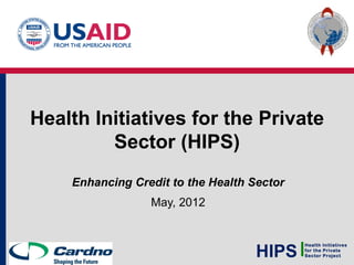 Health Initiatives for the Private
         Sector (HIPS)
    Enhancing Credit to the Health Sector
                 May, 2012



                                    HIPS
                                            Health Initiatives
                                            for the Private
                                            Sector Project
 