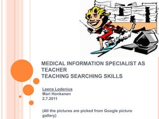 MEDICAL INFORMATION SPECIALIST AS TEACHERTEACHING SEARCHING SKILLS Leena LodeniusMari Honkanen2.7.2011 (All the picturesarepickedfrom Google picturegallery) 