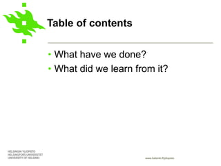www.helsinki.fi/yliopisto
Table of contents
• What have we done?
• What did we learn from it?
 