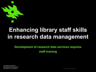 www.helsinki.fi/yliopisto
Enhancing library staff skills
in research data management
Development of research data services requires
staff training
 