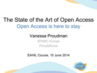 The State of the Art of Open Access
Open Access is here to stay
Vanessa Proudman
SPARC Europe
Proud2Know
EAHIL Course, 10 June 2014
 