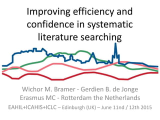 Improving efficiency and
confidence in systematic
literature searching
Wichor M. Bramer - Gerdien B. de Jonge
Erasmus MC - Rotterdam the Netherlands
EAHIL+ICAHIS+ICLC – Edinburgh (UK) – June 11nd / 12th 2015
 