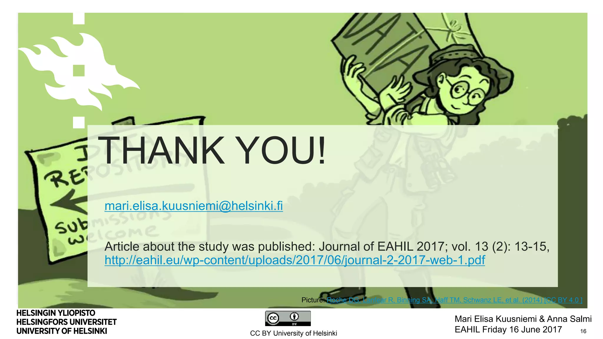 THANK YOU!
mari.elisa.kuusniemi@helsinki.fi
Article about the study was published: Journal of EAHIL 2017; vol. 13 (2): 13-15,
http://eahil.eu/wp-content/uploads/2017/06/journal-2-2017-web-1.pdf
16
Mari Elisa Kuusniemi & Anna Salmi
EAHIL Friday 16 June 2017
Picture: Roche DG, Lanfear R, Binning SA, Haff TM, Schwanz LE, et al. (2014) [CC BY 4.0 ]
CC BY University of Helsinki
 