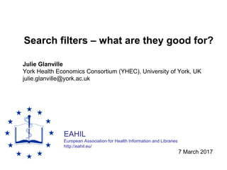EAHIL
European Association for Health Information and Libraries
http://eahil.eu/
Search filters – what are they good for?
Julie Glanville
York Health Economics Consortium (YHEC), University of York, UK
julie.glanville@york.ac.uk
7 March 2017
 