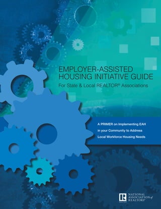 employer-assisted
housing initiative guide
For State & Local REALTOR® Associations




                 A primer on Implementing EAH

                 in your Community to Address

                 Local Workforce Housing Needs
 