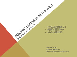 Mar-26 2018
Shinichi Hashitani
Manulife Japan AI Study Group
- ドラクエとAlpha Go
- 機械学習とデータ
- AIボット解剖図
 