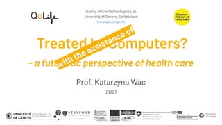 Quality of Life Technologies Lab
University of Geneva, Switzerland
www.qol.unige.ch
Treated by Computers?
- a futuristic perspective of health care
Prof. Katarzyna Wac
2021
with the assistance of
 
