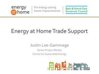 Energy at HomeTrade Support
Justin Lee-Gammage
Senior ProjectWorker
Centre for Sustainable Energy
 