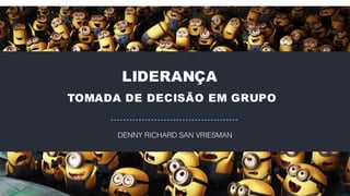 LIDERANÇA
TOMADA DE DECISÃO EM GRUPO
DENNY RICHARD SAN VRIESMAN
 