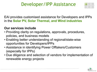 Developer/IPP Assistance
EAI provides customised assistance for Developers and IPPs
in the Solar PV, Solar Thermal, and Wi...