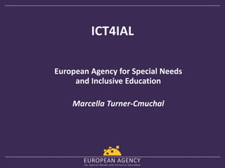 ICT4IAL 
European Agency for Special Needs 
and Inclusive Education 
Marcella Turner-Cmuchal 
 