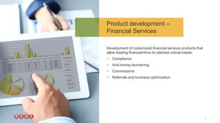 Product development –
Financial Services
Development of customized financial services products that
allow leading financial firms to address critical needs:
 Compliance
 Anti-money laundering
 Commissions
 Referrals and business optimization
6
 