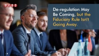 De-regulation May
Be Coming, but the
Fiduciary Rule Isn’t
Going Away.
1
 