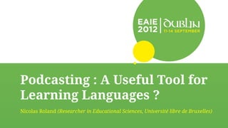 Podcasting : A Useful Tool for
Learning Languages ?
Nicolas Roland (Researcher in Educational Sciences, Université libre de Bruxelles)
 