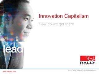 www.rallydev.com 
Innovation Capitalism 
How do we get there 
©2014 Rally Software Development Corp 
 