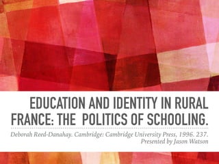 EDUCATION AND IDENTITY IN RURAL
FRANCE: THE POLITICS OF SCHOOLING.
Deborah Reed-Danahay. Cambridge: Cambridge University Press, 1996. 237.
Presented by Jason Watson
 