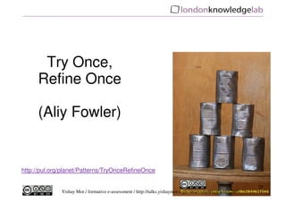 Try Once,
     Refine Once

     (Aliy Fowler)


http://pul.org/planet/Patterns/TryOnceRefineOnce

                                                                                                            29
              Yishay Mor / formative e-assessment / http://talks.yishaymor.org/e-assessmentinpractice2009
 