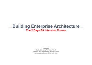 Building Enterprise Architecture
                                   The 2 Days EA Intensive Course




                                                         Danairat T.
                                            Oracle Enterprise Architect, ASEAN
                                        Certified Java Programmer, TOGAF – Silver
                                          danairat@gmail.com, +66-81-559-1446




Building Enterprise Architecture                           1                        Danairat T., 2011, danairat@gmail.com
 