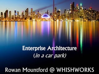 Enterprise Architecture
(in a car park)
Rowan Mountford @ WHISHWORKS
 