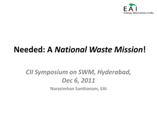 Needed: A National Waste Mission!

   CII Symposium on SWM, Hyderabad,
               Dec 6, 2011
          Narasimhan Santhanam, EAI
 