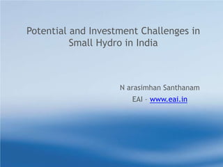 Potential and Investment Challenges in Small Hydro in India N arasimhanSanthanam EAI – www.eai.in 