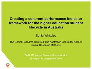 Creating a coherent performance indicator
framework for the higher education student
lifecycle in Australia
Sonia Whiteley
The Social Research Centre & The Australian Centre for Applied
Social Research Methods
EAIR 37th Annual Forum in Krems, Austrla
30 August to 2 September 2015
 