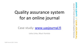 EAIR Forum 2017, Porto
Quality assurance system
for an online journal
Case study: www.uasjournal.fi
Lotta Linko, Mauri Kantola
 