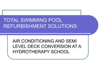 TOTAL SWIMMING POOL
REFURBISHMENT SOLUTIONS
AIR CONDITIONING AND SEMI
LEVEL DECK CONVERSION AT A
HYDROTHERAPY SCHOOL
 