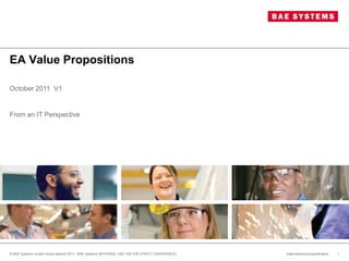 EA Value Propositions

October 2011 V1


From an IT Perspective




© BAE Systems (insert Home Market) 2011 BAE Systems [INTERNAL USE ONLY/IN STRICT CONFIDENCE]   Date/reference/classification   1
 