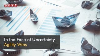 In the Face of Uncertainty,
Agility Wins
1
 