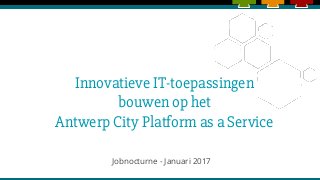 Innovatieve IT-toepassingen
bouwen op het
Antwerp City Platform as a Service
Jobnocturne - Januari 2017
 