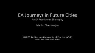 EA Journeys in Future Cities
An EA Practitioner Sharing by
Madhu Dharmarajan
NUS ISS Architecture Community of Practice (ACoP)
Passion : Learn : Share : Grow : Network
 