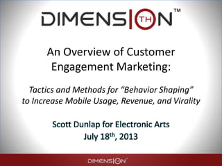 An Overview of Customer
Engagement Marketing:
Tactics and Methods for “Behavior Shaping”
to Increase Mobile Usage, Revenue, and Virality
Scott Dunlap for Electronic Arts
July 18th, 2013
 