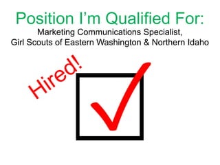 Position I’m Qualified For:
Marketing Communications Specialist,
Girl Scouts of Eastern Washington & Northern Idaho
 