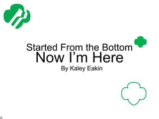 Started From the Bottom
Now I’m Here
By Kaley Eakin
 