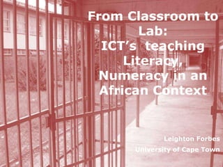 From Classroom to Lab:ICT’s  teaching Literacy, Numeracy in an African Context Leighton Forbes University of Cape Town 